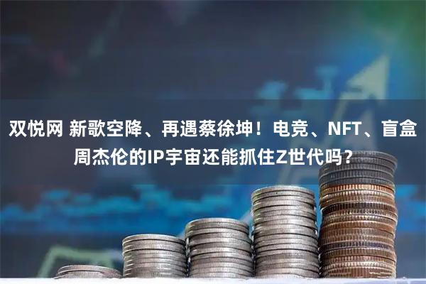 双悦网 新歌空降、再遇蔡徐坤！电竞、NFT、盲盒周杰伦的IP宇宙还能抓住Z世代吗？