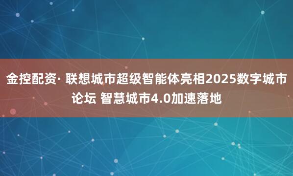 金控配资· 联想城市超级智能体亮相2025数字城市论坛 智慧城市4.0加速落地
