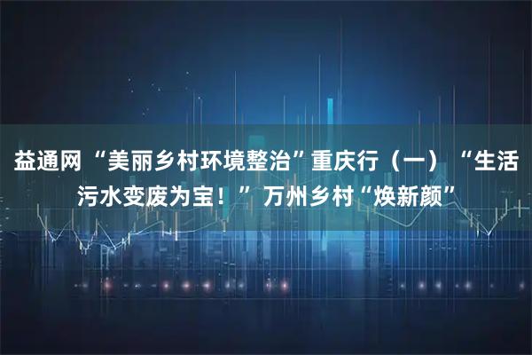 益通网 “美丽乡村环境整治”重庆行（一） “生活污水变废为宝！” 万州乡村“焕新颜”