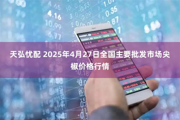 天弘忧配 2025年4月27日全国主要批发市场尖椒价格行情