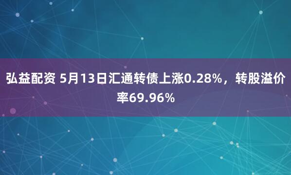 弘益配资 5月13日汇通转债上涨0.28%，转股溢价率69.96%