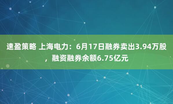 速盈策略 上海电力：6月17日融券卖出3.94万股，融资融券余额6.75亿元