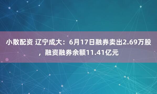 小散配资 辽宁成大：6月17日融券卖出2.69万股，融资融券余额11.41亿元