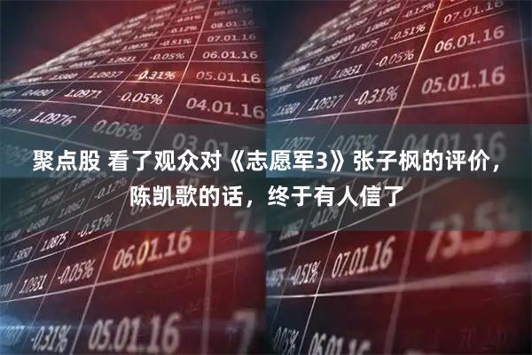 聚点股 看了观众对《志愿军3》张子枫的评价，陈凯歌的话，终于有人信了