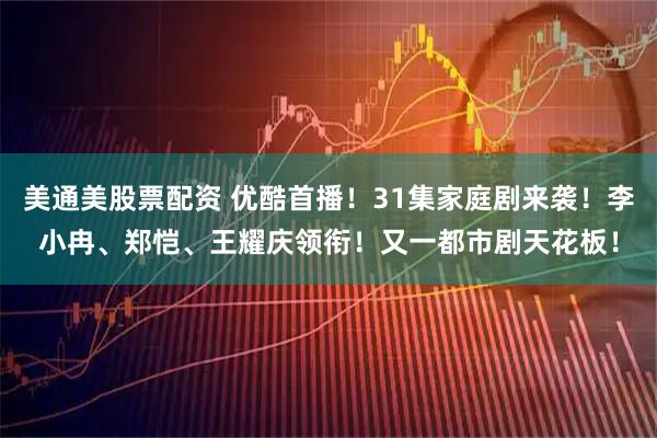 美通美股票配资 优酷首播！31集家庭剧来袭！李小冉、郑恺、王耀庆领衔！又一都市剧天花板！