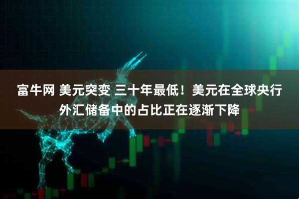 富牛网 美元突变 三十年最低！美元在全球央行外汇储备中的占比正在逐渐下降