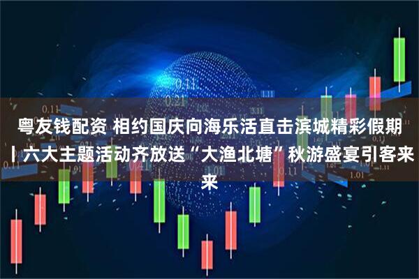 粤友钱配资 相约国庆向海乐活直击滨城精彩假期丨六大主题活动齐放送“大渔北塘”秋游盛宴引客来