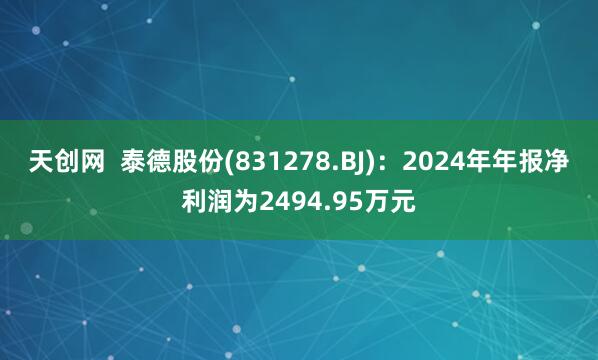 天创网  泰德股份(831278.BJ)：2024年年报净利润为2494.95万元