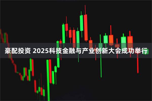 豪配投资 2025科技金融与产业创新大会成功举行