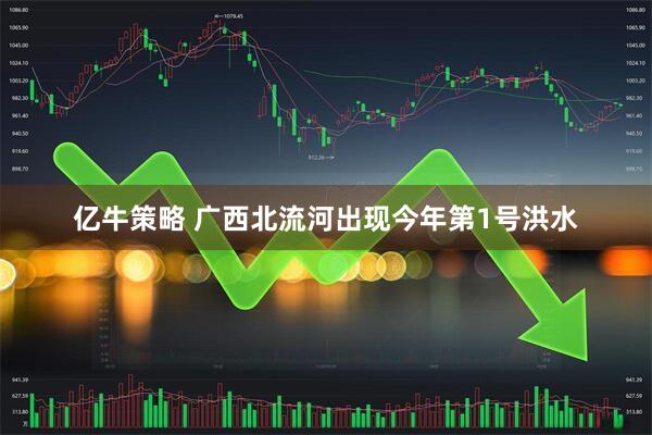 亿牛策略 广西北流河出现今年第1号洪水