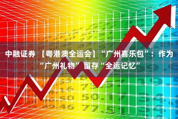 中融证券 【粤港澳全运会】“广州喜乐包”：作为“广州礼物” 留存“全运记忆”