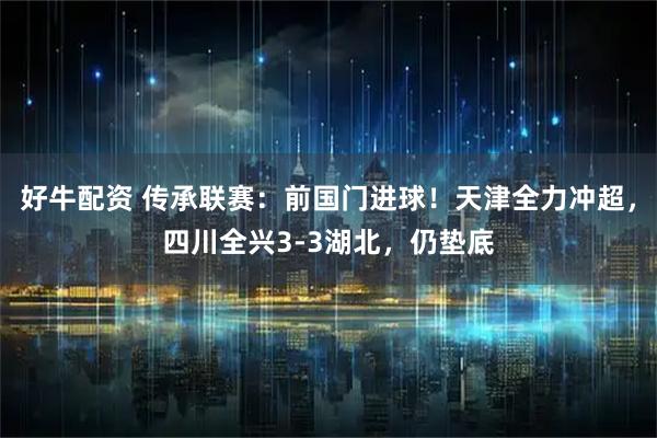 好牛配资 传承联赛：前国门进球！天津全力冲超，四川全兴3-3湖北，仍垫底