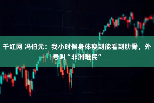 千红网 冯伯元：我小时候身体瘦到能看到肋骨，外号叫“非洲难民”