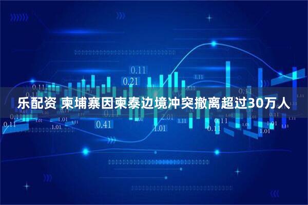 乐配资 柬埔寨因柬泰边境冲突撤离超过30万人