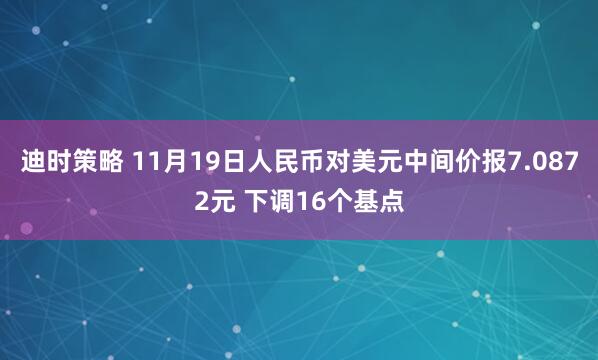 迪时策略 11月19日人民币对美元中间价报7.0872元 下调16个基点