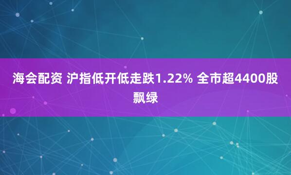 海会配资 沪指低开低走跌1.22% 全市超4400股飘绿