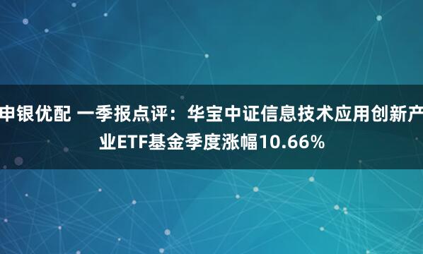 申银优配 一季报点评：华宝中证信息技术应用创新产业ETF基金季度涨幅10.66%