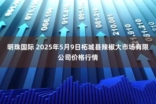 明珠国际 2025年5月9日柘城县辣椒大市场有限公司价格行情