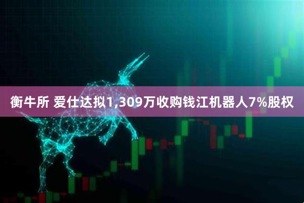 衡牛所 爱仕达拟1,309万收购钱江机器人7%股权