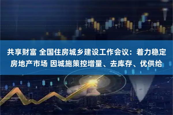 共享财富 全国住房城乡建设工作会议：着力稳定房地产市场 因城施策控增量、去库存、优供给