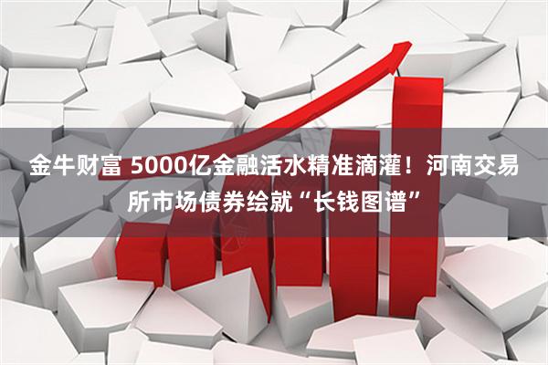 金牛财富 5000亿金融活水精准滴灌！河南交易所市场债券绘就“长钱图谱”