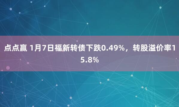 点点赢 1月7日福新转债下跌0.49%，转股溢价率15.8%