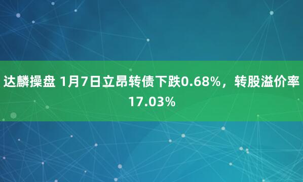 达麟操盘 1月7日立昂转债下跌0.68%，转股溢价率17.03%