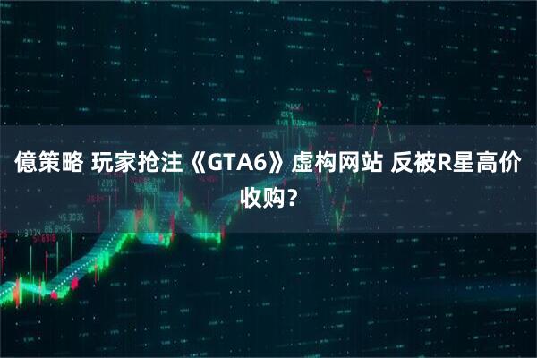 億策略 玩家抢注《GTA6》虚构网站 反被R星高价收购？